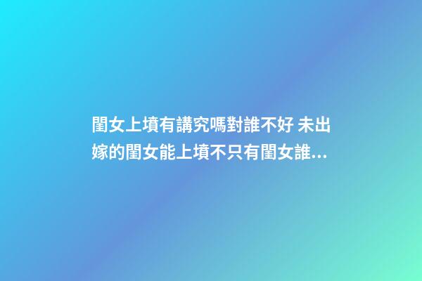 閨女上墳有講究嗎對誰不好 未出嫁的閨女能上墳不只有閨女誰上墳